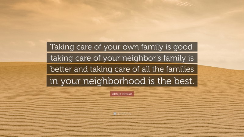Abhijit Naskar Quote: “Taking care of your own family is good, taking care of your neighbor’s family is better and taking care of all the families in your neighborhood is the best.”