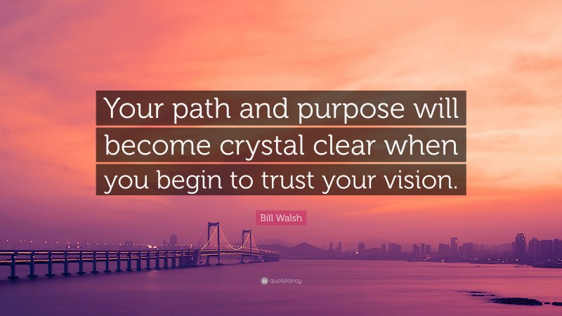 Bill Walsh Quote: “Your path and purpose will become crystal clear when you begin to trust your vision.”