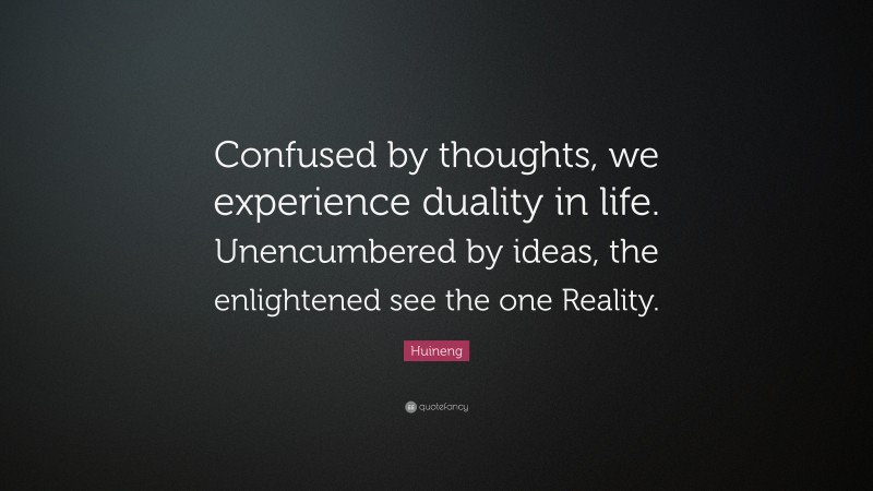 Huineng Quote: “Confused by thoughts, we experience duality in life. Unencumbered by ideas, the enlightened see the one Reality.”