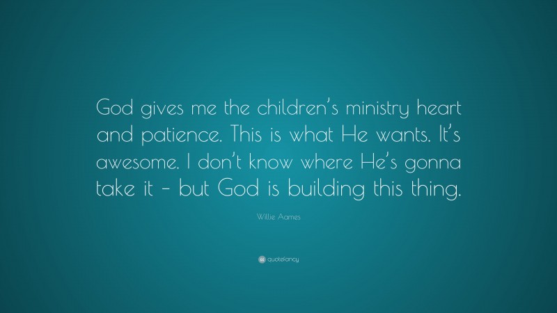 Willie Aames Quote: “God gives me the children’s ministry heart and patience. This is what He wants. It’s awesome. I don’t know where He’s gonna take it – but God is building this thing.”