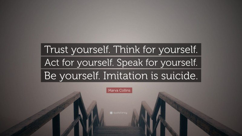 Marva Collins Quote: “Trust yourself. Think for yourself. Act for yourself. Speak for yourself. Be yourself. Imitation is suicide.”