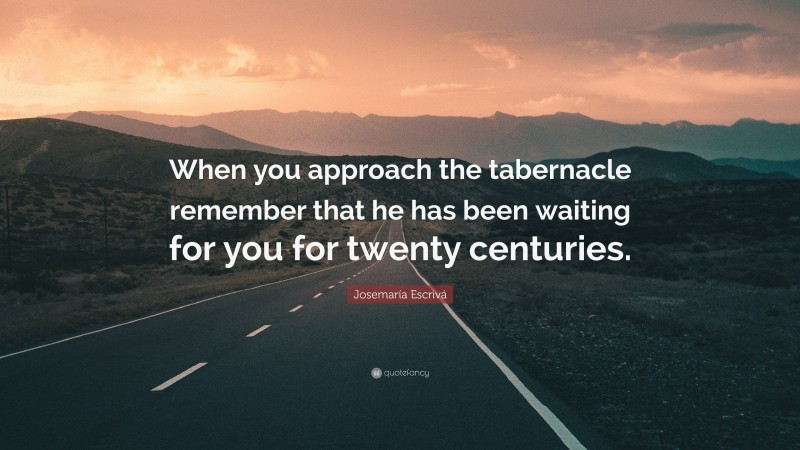 Josemaría Escrivá Quote: “When you approach the tabernacle remember that he has been waiting for you for twenty centuries.”
