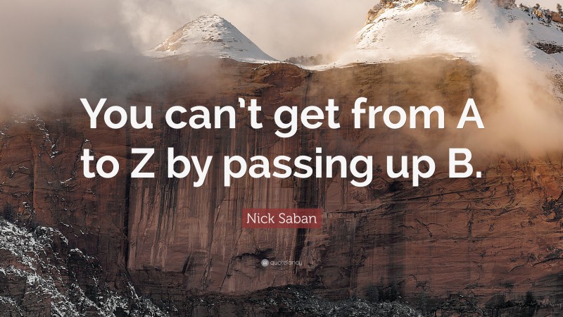 Nick Saban Quote: “You can’t get from A to Z by passing up B.”