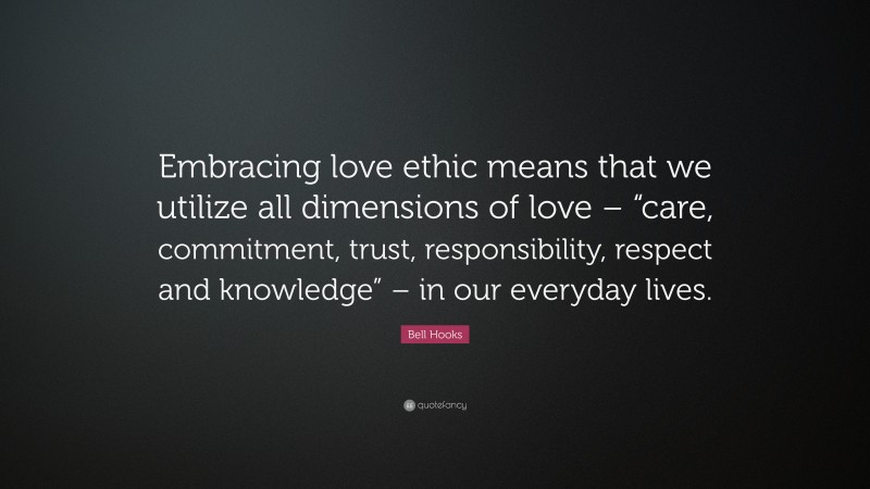 Bell Hooks Quote: “Embracing love ethic means that we utilize all dimensions of love – “care, commitment, trust, responsibility, respect and knowledge” – in our everyday lives.”