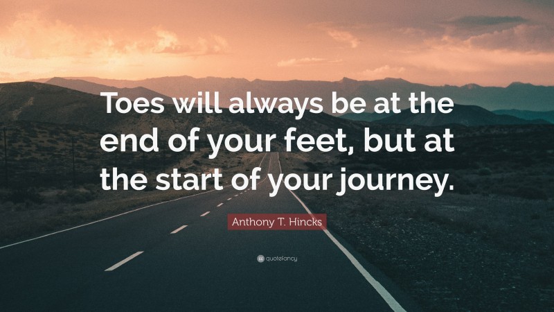 Anthony T. Hincks Quote: “Toes will always be at the end of your feet, but at the start of your journey.”