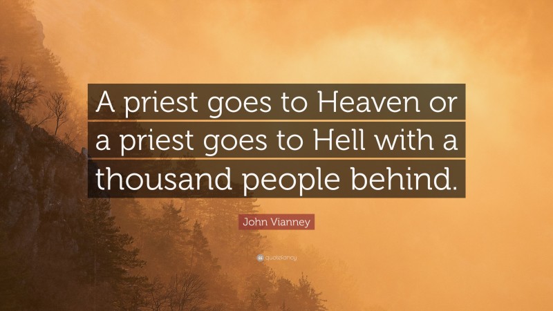 John Vianney Quote: “A priest goes to Heaven or a priest goes to Hell with a thousand people behind.”