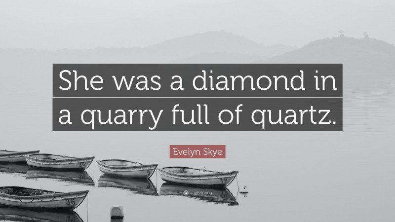 Evelyn Skye Quote: “She was a diamond in a quarry full of quartz.”