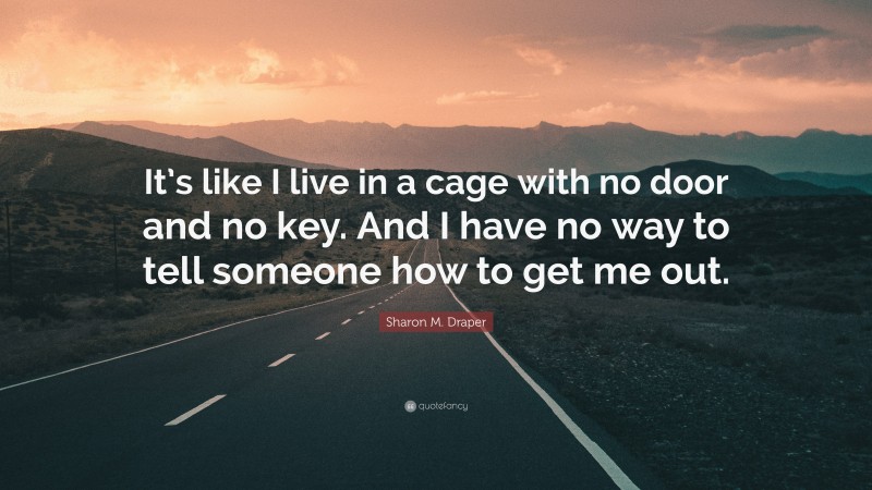 Sharon M. Draper Quote: “It’s like I live in a cage with no door and no key. And I have no way to tell someone how to get me out.”