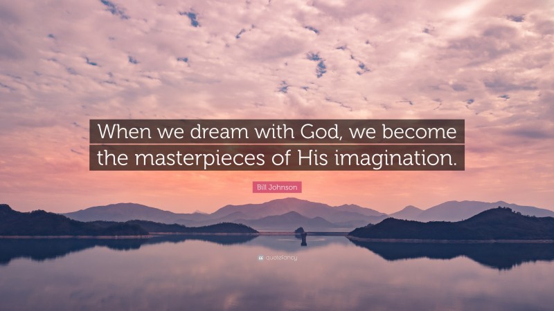 Bill Johnson Quote: “When we dream with God, we become the masterpieces of His imagination.”
