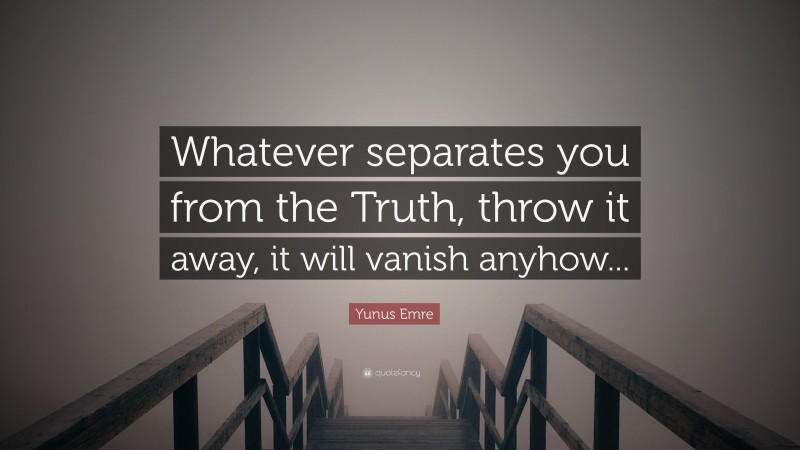 Yunus Emre Quote: “Whatever separates you from the Truth, throw it away, it will vanish anyhow...”