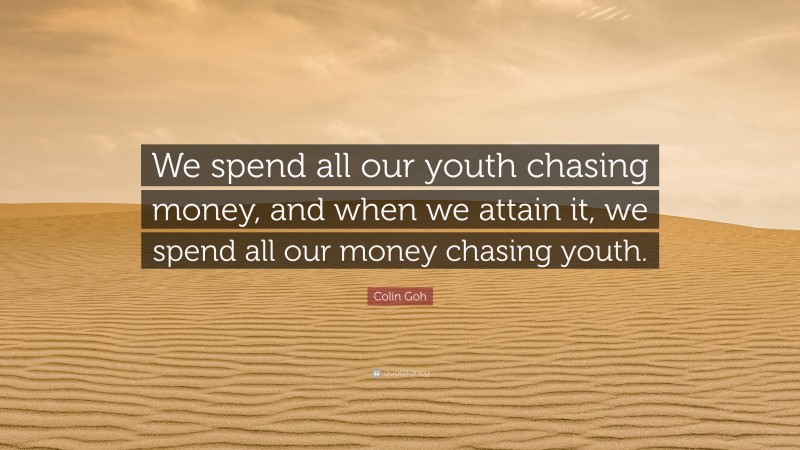 Colin Goh Quote: “We spend all our youth chasing money, and when we attain it, we spend all our money chasing youth.”