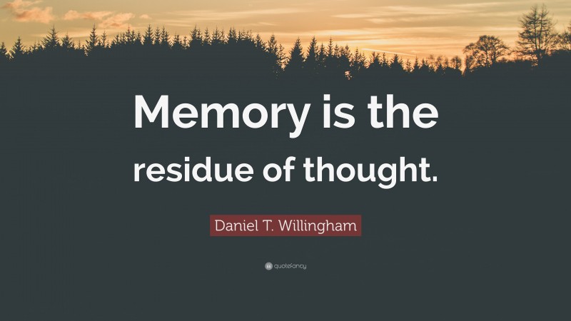 Daniel T. Willingham Quote: “Memory is the residue of thought.”