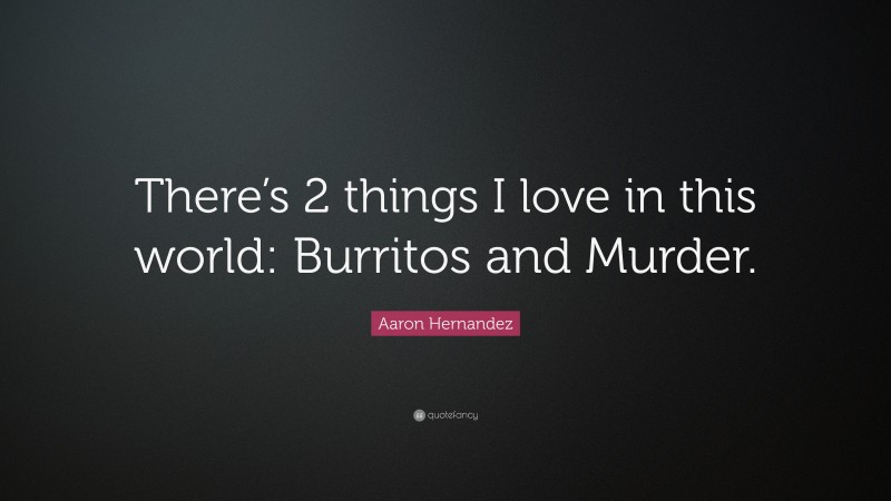 Aaron Hernandez Quote: “There’s 2 things I love in this world: Burritos and Murder.”
