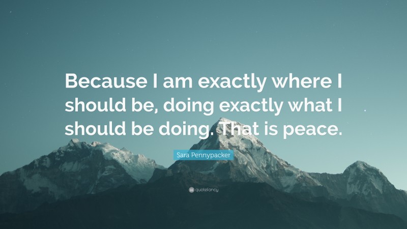 Sara Pennypacker Quote: “Because I am exactly where I should be, doing exactly what I should be doing. That is peace.”