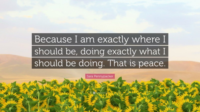 Sara Pennypacker Quote: “Because I am exactly where I should be, doing exactly what I should be doing. That is peace.”