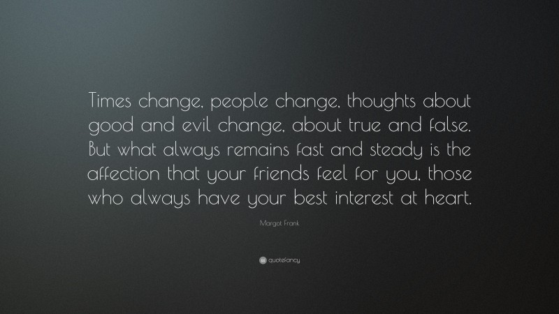 Margot Frank Quote: “Times change, people change, thoughts about good and evil change, about true and false. But what always remains fast and steady is the affection that your friends feel for you, those who always have your best interest at heart.”