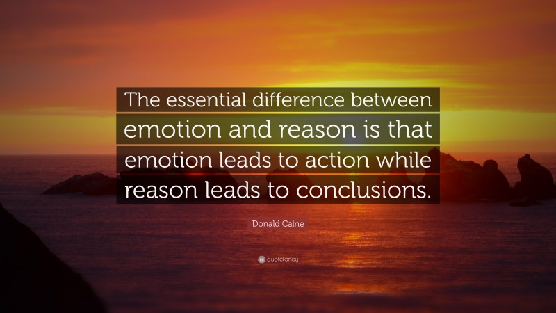 Donald Calne Quote: “The essential difference between emotion and reason is that emotion leads to action while reason leads to conclusions.”