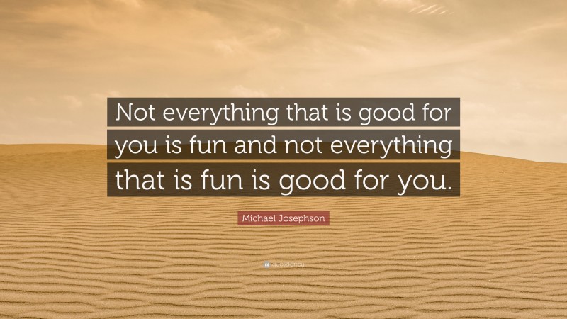 Michael Josephson Quote: “Not everything that is good for you is fun and not everything that is fun is good for you.”