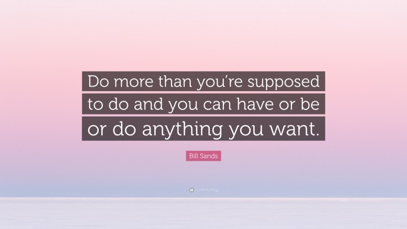 Bill Sands Quote: “Do more than you’re supposed to do and you can have or be or do anything you want.”