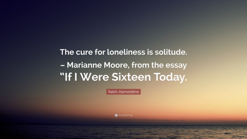 Rabih Alameddine Quote: “The cure for loneliness is solitude. – Marianne Moore, from the essay “If I Were Sixteen Today.”