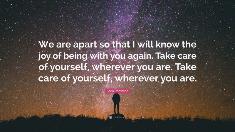 Eden Robinson Quote: “We are apart so that I will know the joy of being with you again. Take care of yourself, wherever you are. Take care of yourself, wherever you are.”