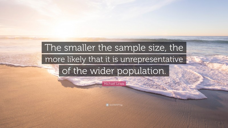 Michael Lewis Quote: “The smaller the sample size, the more likely that it is unrepresentative of the wider population.”