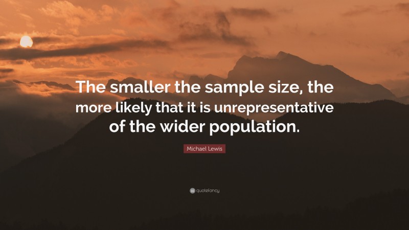 Michael Lewis Quote: “The smaller the sample size, the more likely that it is unrepresentative of the wider population.”