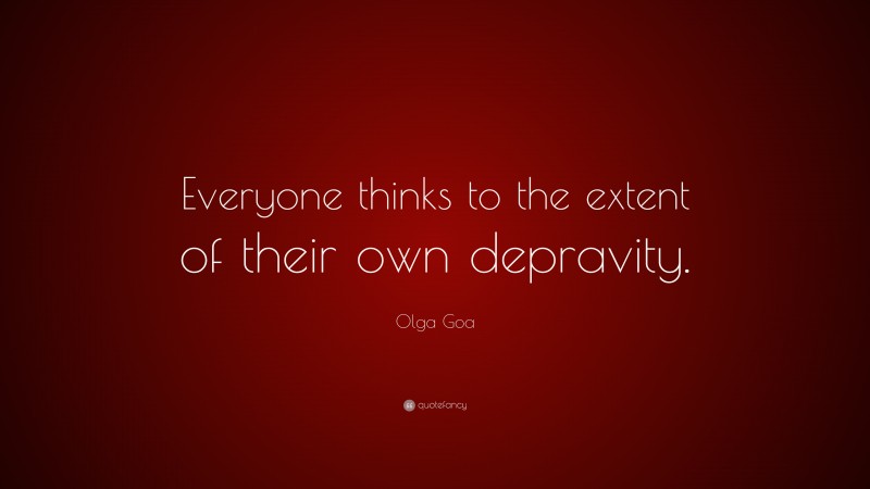 Olga Goa Quote: “Everyone thinks to the extent of their own depravity.”