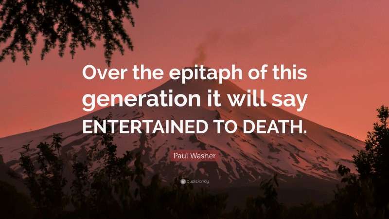 Paul Washer Quote: “Over the epitaph of this generation it will say ENTERTAINED TO DEATH.”