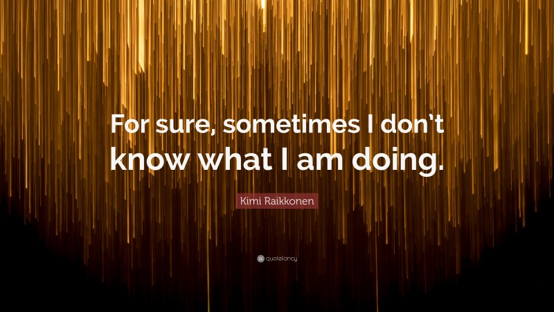 Kimi Raikkonen Quote: “For sure, sometimes I don’t know what I am doing.”