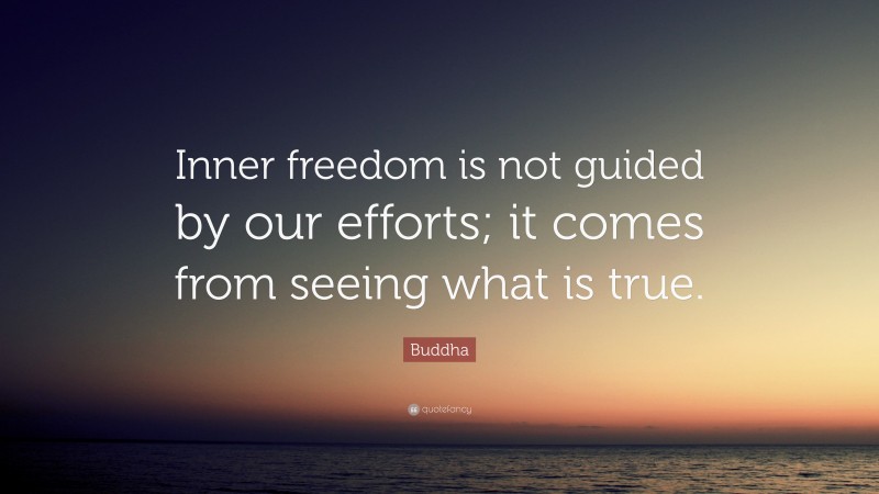 Buddha Quote: “Inner freedom is not guided by our efforts; it comes from seeing what is true.”