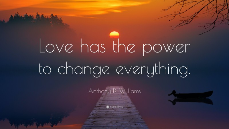 Anthony D. Williams Quote: “Love has the power to change everything.”