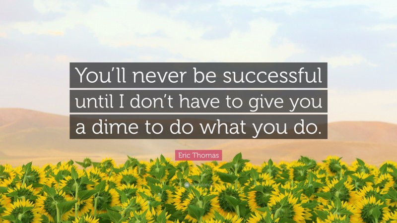 Eric Thomas Quote: “You’ll never be successful until I don’t have to give you a dime to do what you do.”