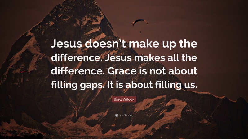 Brad Wilcox Quote: “Jesus doesn’t make up the difference. Jesus makes all the difference. Grace is not about filling gaps. It is about filling us.”