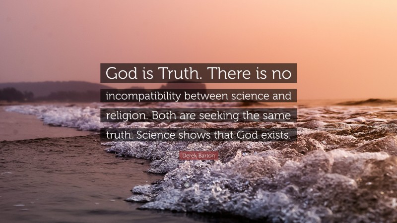 Derek Barton Quote: “God is Truth. There is no incompatibility between science and religion. Both are seeking the same truth. Science shows that God exists.”