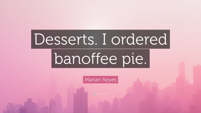 Marian Keyes Quote: “Desserts. I ordered banoffee pie.”