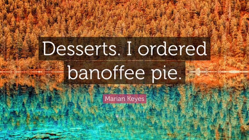 Marian Keyes Quote: “Desserts. I ordered banoffee pie.”