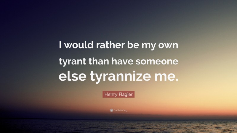 Henry Flagler Quote: “I would rather be my own tyrant than have someone else tyrannize me.”