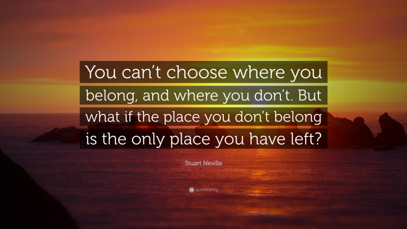 Stuart Neville Quote: “You can’t choose where you belong, and where you don’t. But what if the place you don’t belong is the only place you have left?”
