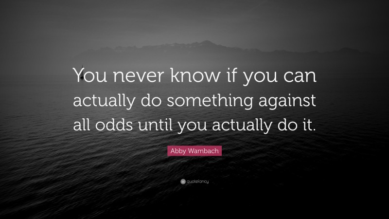 Abby Wambach Quote: “You never know if you can actually do something against all odds until you actually do it.”