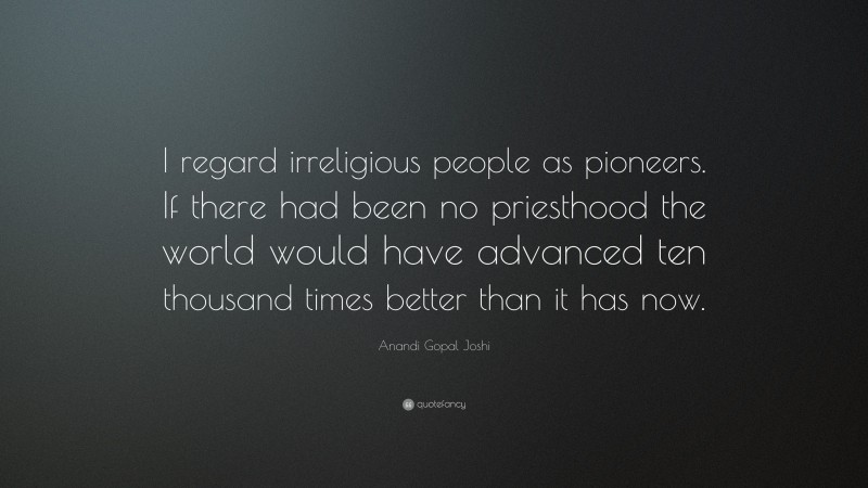 Anandi Gopal Joshi Quote: “I regard irreligious people as pioneers. If there had been no priesthood the world would have advanced ten thousand times better than it has now.”