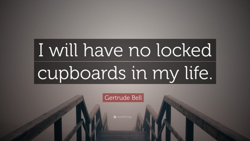 Gertrude Bell Quote: “I will have no locked cupboards in my life.”