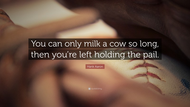 Hank Aaron Quote: “You can only milk a cow so long, then you’re left holding the pail.”