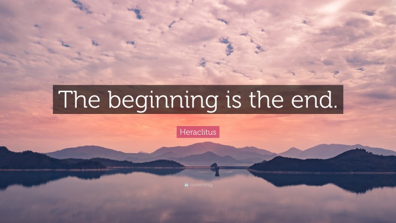 Heraclitus Quote: “The beginning is the end.”