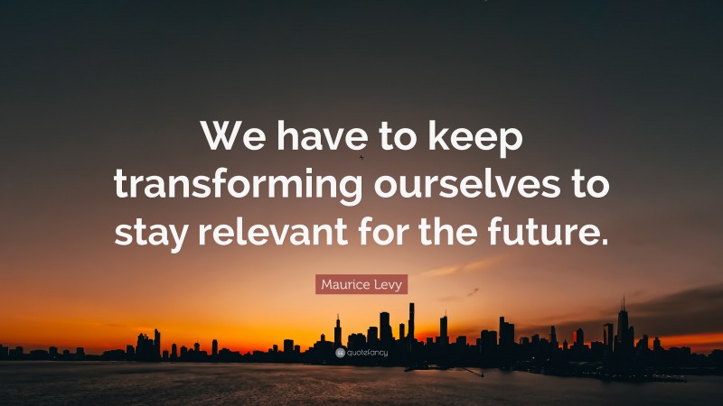 Maurice Levy Quote: “We have to keep transforming ourselves to stay relevant for the future.”