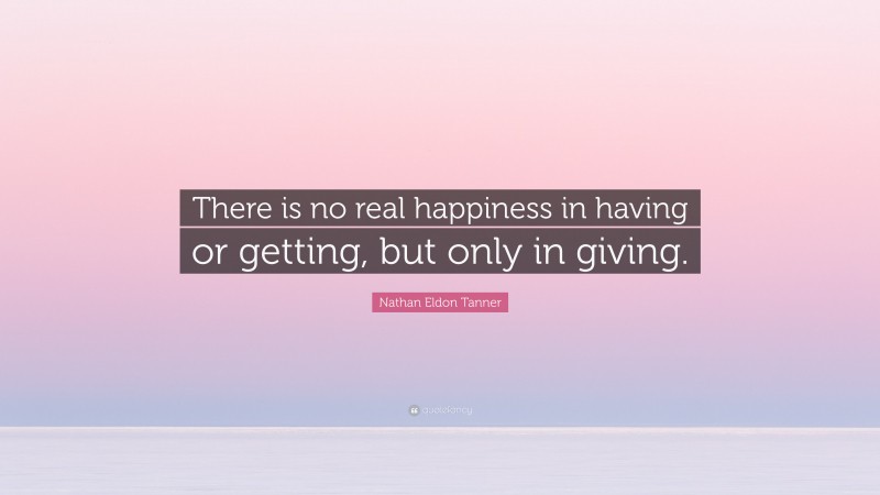 Nathan Eldon Tanner Quote: “There is no real happiness in having or getting, but only in giving.”