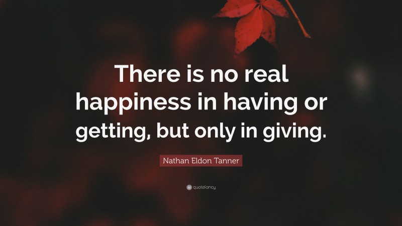 Nathan Eldon Tanner Quote: “There is no real happiness in having or getting, but only in giving.”