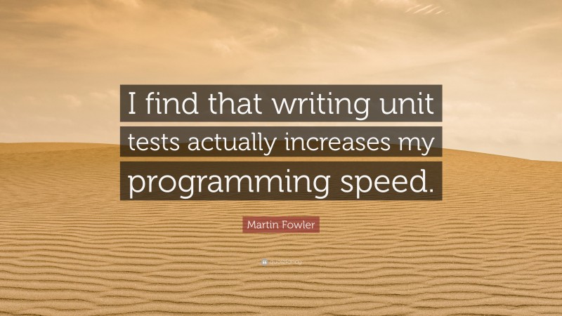 Martin Fowler Quote: “I find that writing unit tests actually increases my programming speed.”