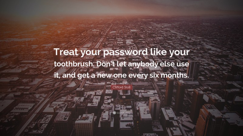 Clifford Stoll Quote: “Treat your password like your toothbrush. Don’t let anybody else use it, and get a new one every six months.”