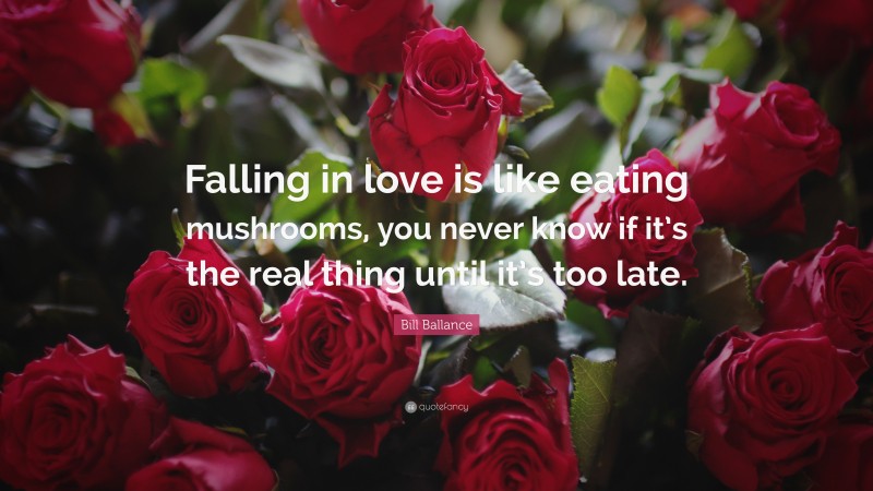 Bill Ballance Quote: “Falling in love is like eating mushrooms, you never know if it’s the real thing until it’s too late.”